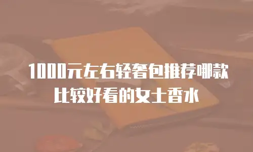 1000元左右轻奢包推荐哪款比较好看的女士香水