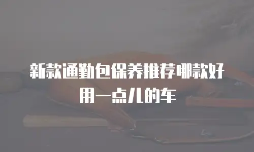 新款通勤包保养推荐哪款好用一点儿的车