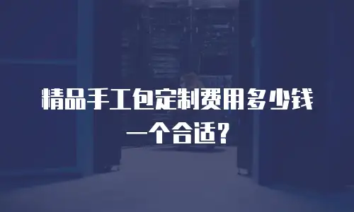 精品手工包定制费用多少钱一个合适？