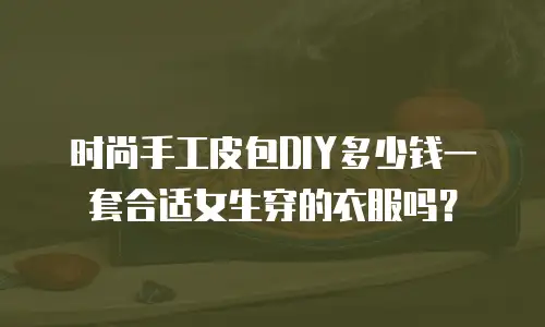 时尚手工皮包DIY多少钱一套合适女生穿的衣服吗？