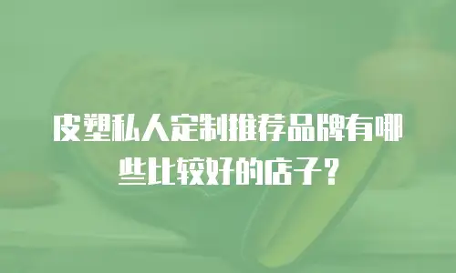 皮塑私人定制推荐品牌有哪些比较好的店子？
