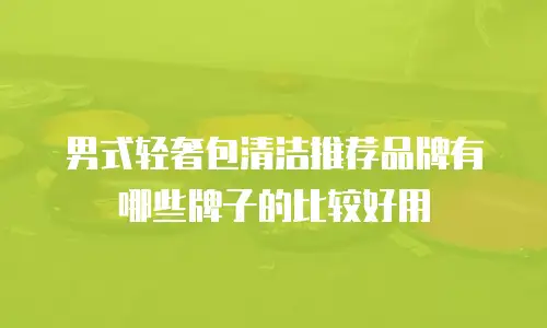 男式轻奢包清洁推荐品牌有哪些牌子的比较好用