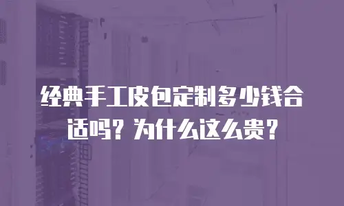经典手工皮包定制多少钱合适吗？为什么这么贵？
