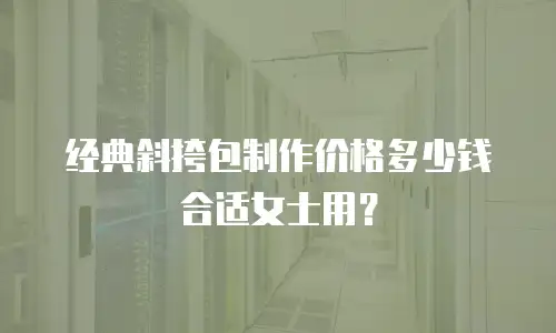 经典斜挎包制作价格多少钱合适女士用？