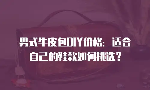 男式牛皮包DIY价格：适合自己的鞋款如何挑选？