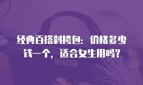 经典百搭斜挎包：价格多少钱一个，适合女生用吗？