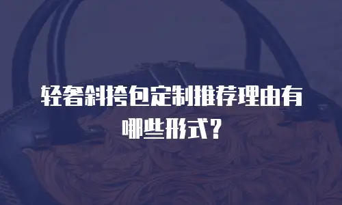 轻奢斜挎包定制推荐理由有哪些形式？