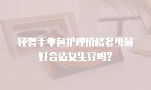 轻奢手拿包护理价格多少最好合适女生穿吗？