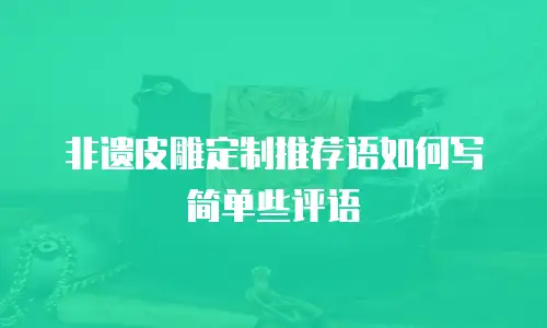 非遗皮雕定制推荐语如何写简单些评语