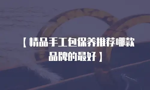 【精品手工包保养推荐哪款品牌的最好】