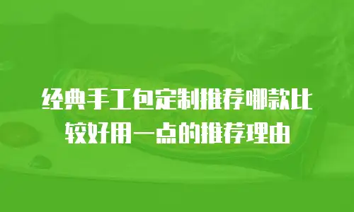 经典手工包定制推荐哪款比较好用一点的推荐理由