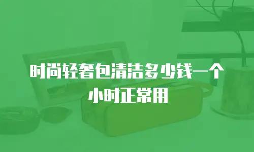 时尚轻奢包清洁多少钱一个小时正常用