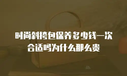 时尚斜挎包保养多少钱一次合适吗为什么那么贵