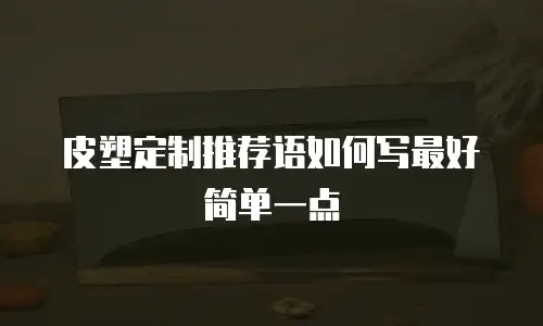 皮塑定制推荐语如何写最好简单一点