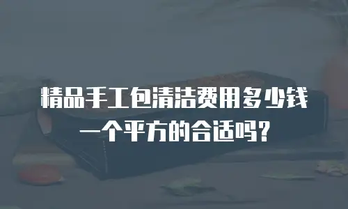 精品手工包清洁费用多少钱一个平方的合适吗？