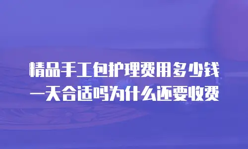 精品手工包护理费用多少钱一天合适吗为什么还要收费