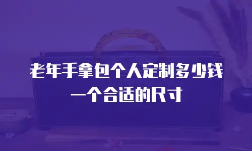 老年手拿包个人定制多少钱一个合适的尺寸