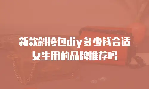 新款斜挎包diy多少钱合适女生用的品牌推荐吗