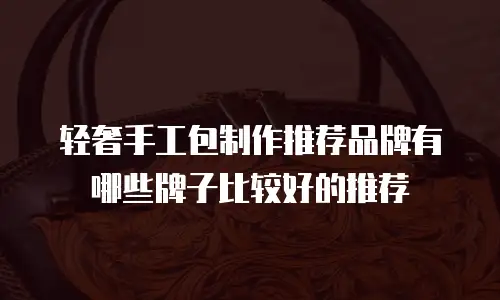 轻奢手工包制作推荐品牌有哪些牌子比较好的推荐