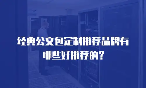 经典公文包定制推荐品牌有哪些好推荐的？