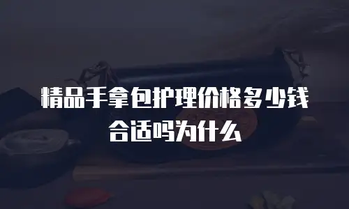精品手拿包护理价格多少钱合适吗为什么