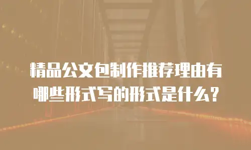 精品公文包制作推荐理由有哪些形式写的形式是什么？