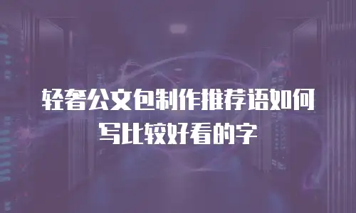 轻奢公文包制作推荐语如何写比较好看的字