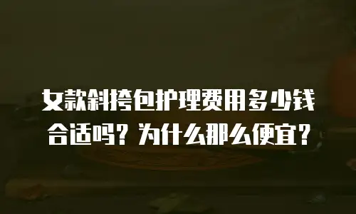 女款斜挎包护理费用多少钱合适吗？为什么那么便宜？