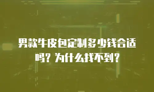 男款牛皮包定制多少钱合适吗？为什么找不到？