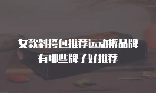 女款斜挎包推荐运动裤品牌有哪些牌子好推荐