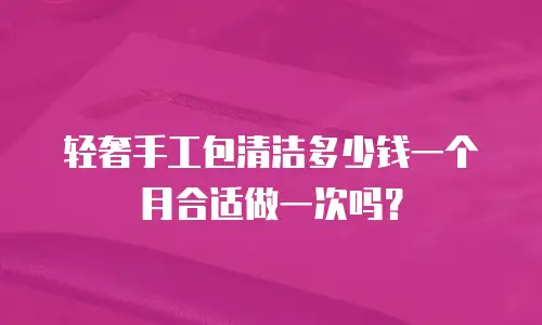 轻奢手工包清洁多少钱一个月合适做一次吗？