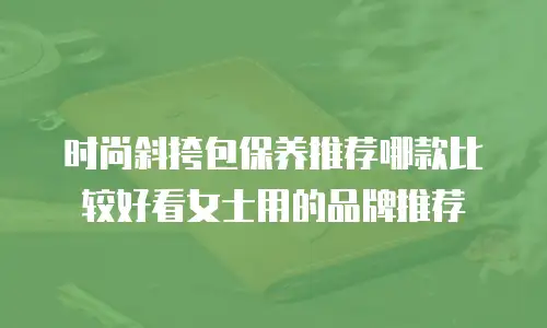 时尚斜挎包保养推荐哪款比较好看女士用的品牌推荐