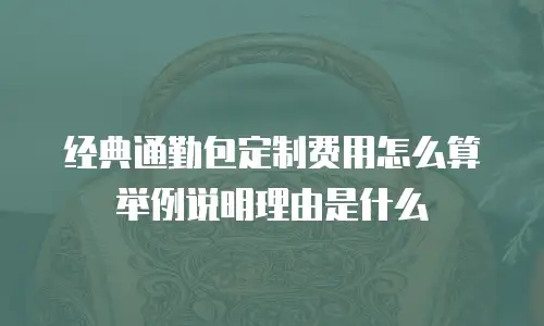 经典通勤包定制费用怎么算举例说明理由是什么
