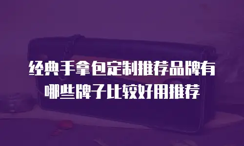 经典手拿包定制推荐品牌有哪些牌子比较好用推荐