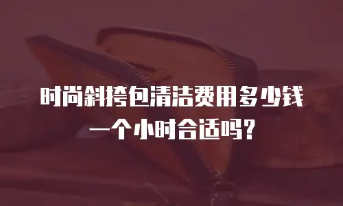 时尚斜挎包清洁费用多少钱一个小时合适吗？