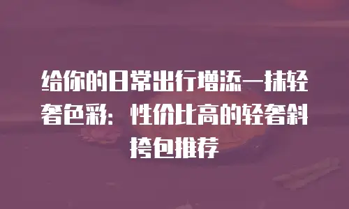 给你的日常出行增添一抹轻奢色彩：性价比高的轻奢斜挎包推荐