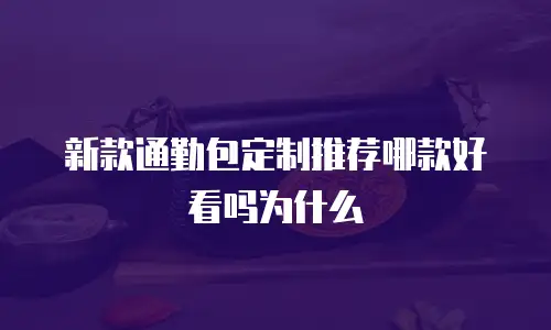 新款通勤包定制推荐哪款好看吗为什么