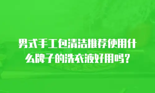 男式手工包清洁推荐使用什么牌子的洗衣液好用吗？