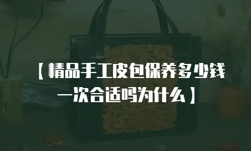 【精品手工皮包保养多少钱一次合适吗为什么】