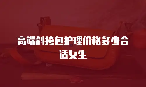 高端斜挎包护理价格多少合适女生