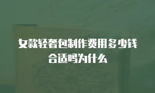 女款轻奢包制作费用多少钱合适吗为什么