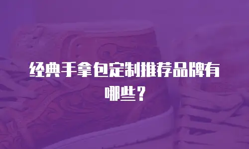 经典手拿包定制推荐品牌有哪些？