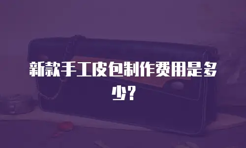 新款手工皮包制作费用是多少？