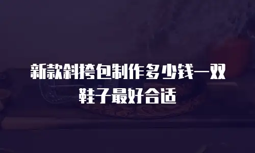 新款斜挎包制作多少钱一双鞋子最好合适