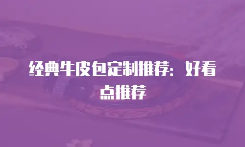 经典牛皮包定制推荐：好看点推荐