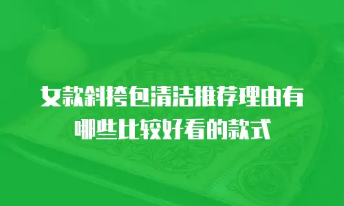 女款斜挎包清洁推荐理由有哪些比较好看的款式