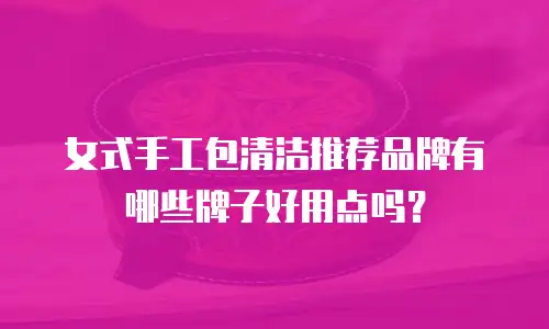 女式手工包清洁推荐品牌有哪些牌子好用点吗？