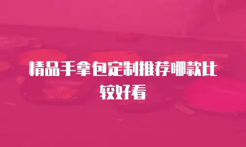 精品手拿包定制推荐哪款比较好看