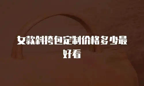 女款斜挎包定制价格多少最好看