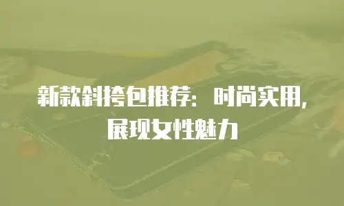 新款斜挎包推荐：时尚实用，展现女性魅力